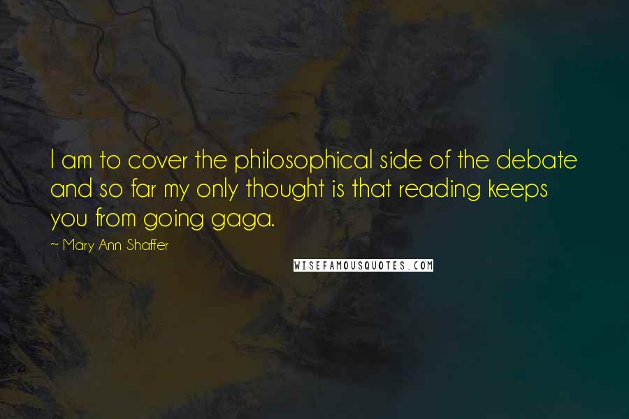 Mary Ann Shaffer Quotes: I am to cover the philosophical side of the debate and so far my only thought is that reading keeps you from going gaga.