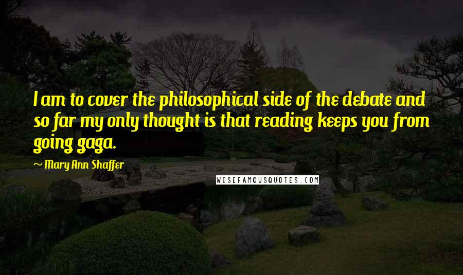 Mary Ann Shaffer Quotes: I am to cover the philosophical side of the debate and so far my only thought is that reading keeps you from going gaga.