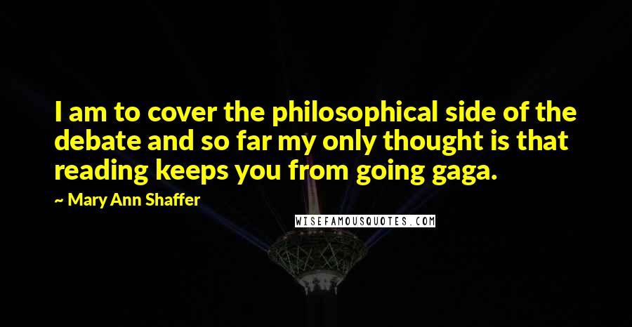 Mary Ann Shaffer Quotes: I am to cover the philosophical side of the debate and so far my only thought is that reading keeps you from going gaga.