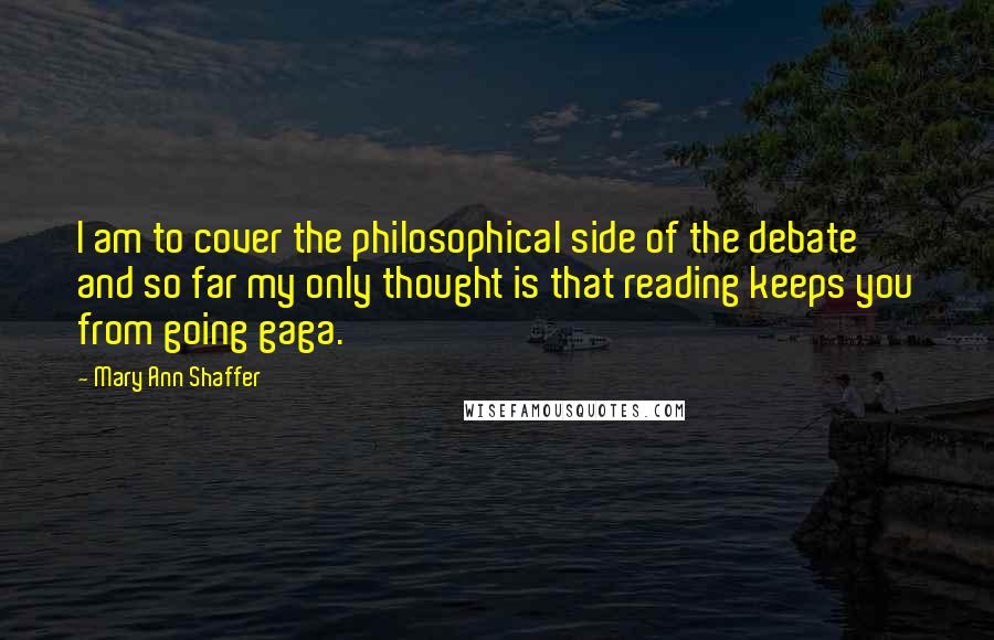Mary Ann Shaffer Quotes: I am to cover the philosophical side of the debate and so far my only thought is that reading keeps you from going gaga.