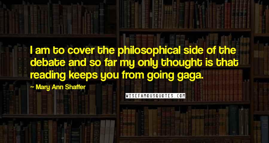 Mary Ann Shaffer Quotes: I am to cover the philosophical side of the debate and so far my only thought is that reading keeps you from going gaga.