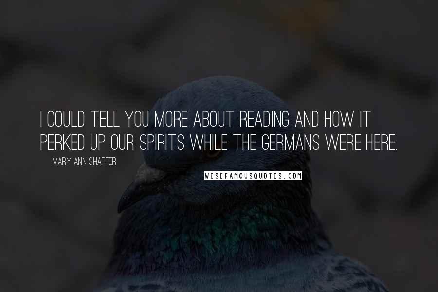 Mary Ann Shaffer Quotes: I could tell you more about reading and how it perked up our spirits while the Germans were here.
