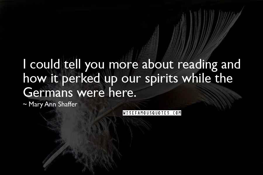 Mary Ann Shaffer Quotes: I could tell you more about reading and how it perked up our spirits while the Germans were here.