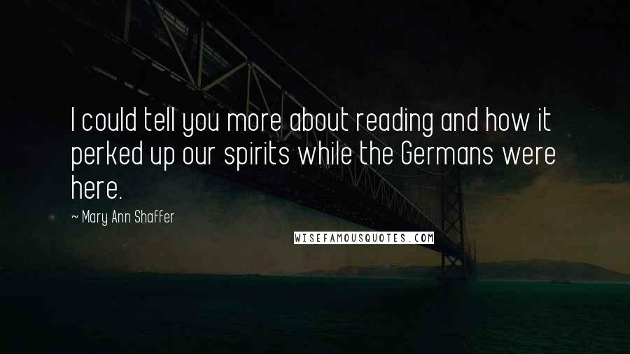 Mary Ann Shaffer Quotes: I could tell you more about reading and how it perked up our spirits while the Germans were here.