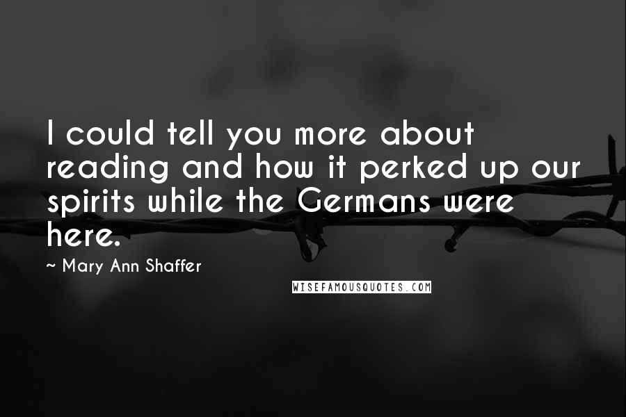 Mary Ann Shaffer Quotes: I could tell you more about reading and how it perked up our spirits while the Germans were here.