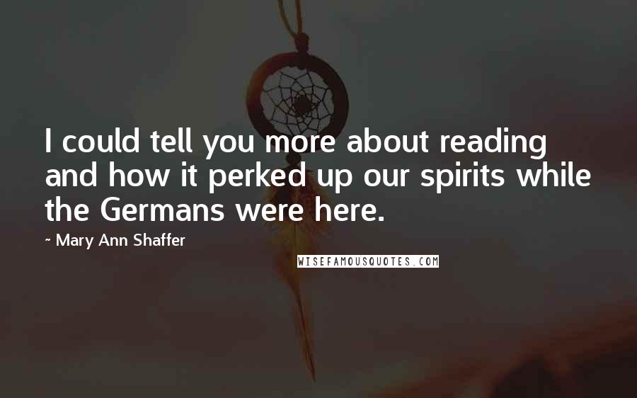 Mary Ann Shaffer Quotes: I could tell you more about reading and how it perked up our spirits while the Germans were here.