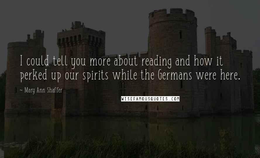 Mary Ann Shaffer Quotes: I could tell you more about reading and how it perked up our spirits while the Germans were here.