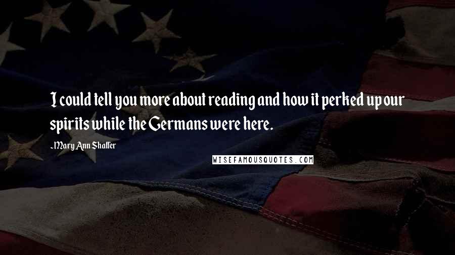 Mary Ann Shaffer Quotes: I could tell you more about reading and how it perked up our spirits while the Germans were here.