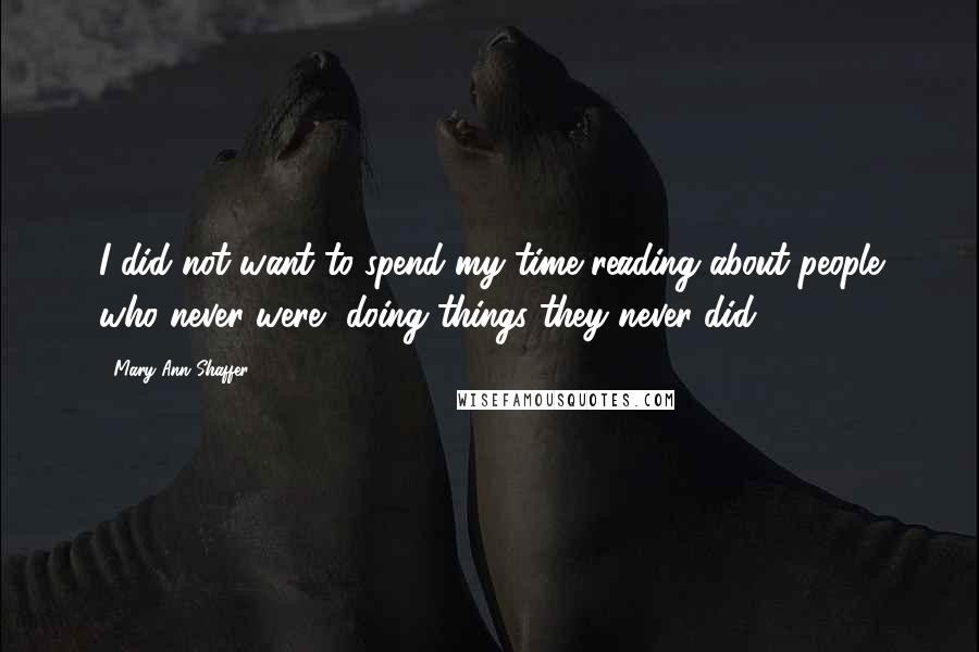 Mary Ann Shaffer Quotes: I did not want to spend my time reading about people who never were, doing things they never did.