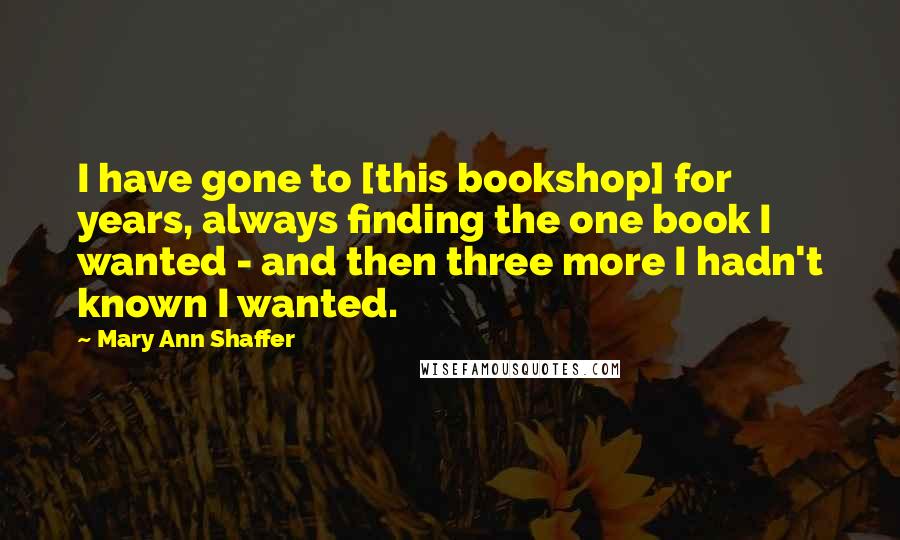 Mary Ann Shaffer Quotes: I have gone to [this bookshop] for years, always finding the one book I wanted - and then three more I hadn't known I wanted.