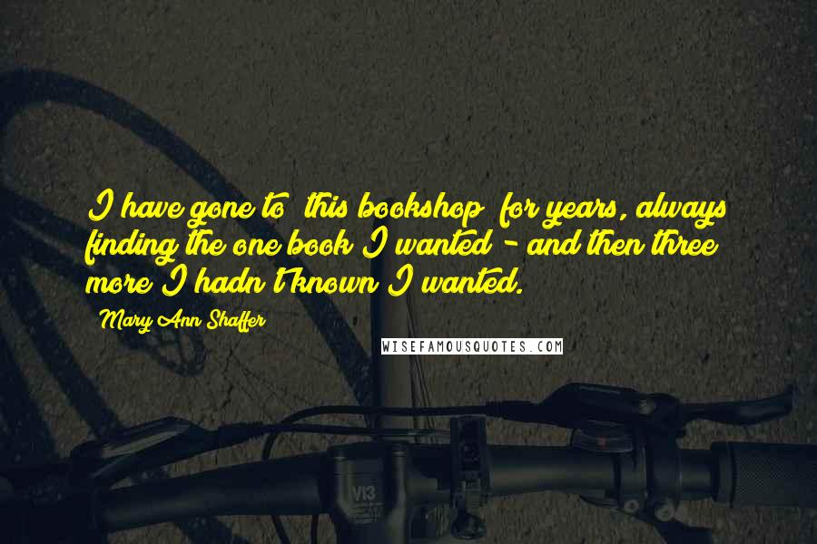 Mary Ann Shaffer Quotes: I have gone to [this bookshop] for years, always finding the one book I wanted - and then three more I hadn't known I wanted.