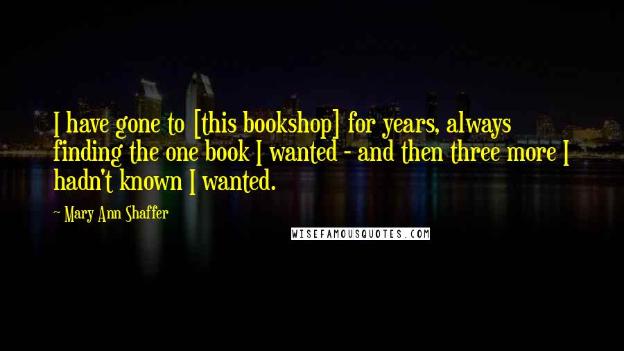 Mary Ann Shaffer Quotes: I have gone to [this bookshop] for years, always finding the one book I wanted - and then three more I hadn't known I wanted.