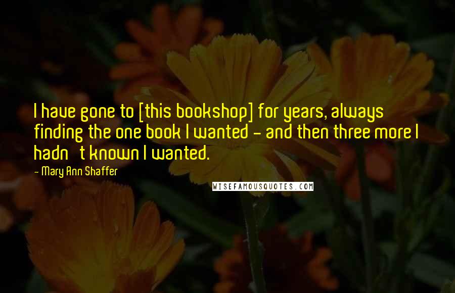 Mary Ann Shaffer Quotes: I have gone to [this bookshop] for years, always finding the one book I wanted - and then three more I hadn't known I wanted.