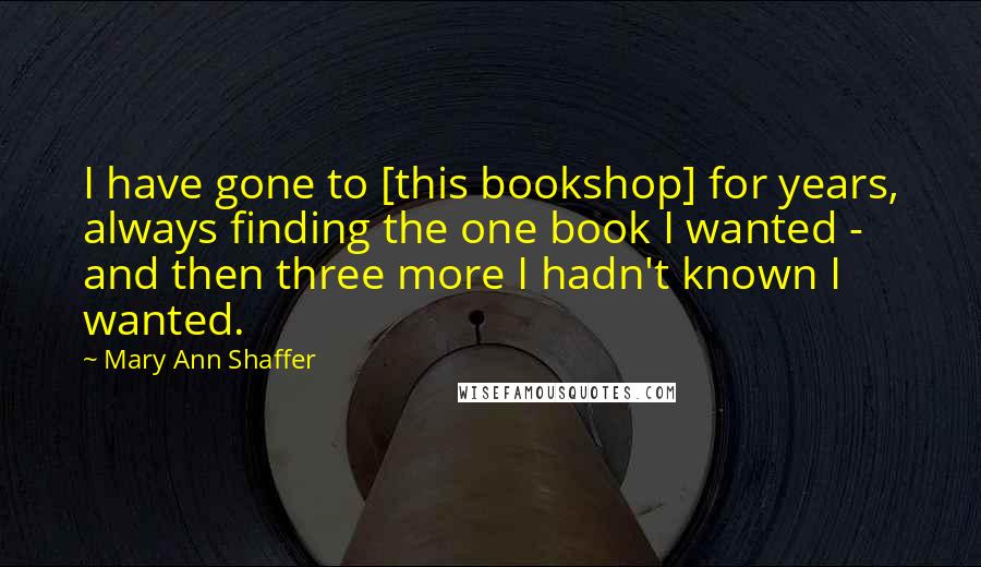 Mary Ann Shaffer Quotes: I have gone to [this bookshop] for years, always finding the one book I wanted - and then three more I hadn't known I wanted.