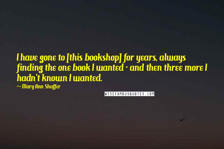 Mary Ann Shaffer Quotes: I have gone to [this bookshop] for years, always finding the one book I wanted - and then three more I hadn't known I wanted.