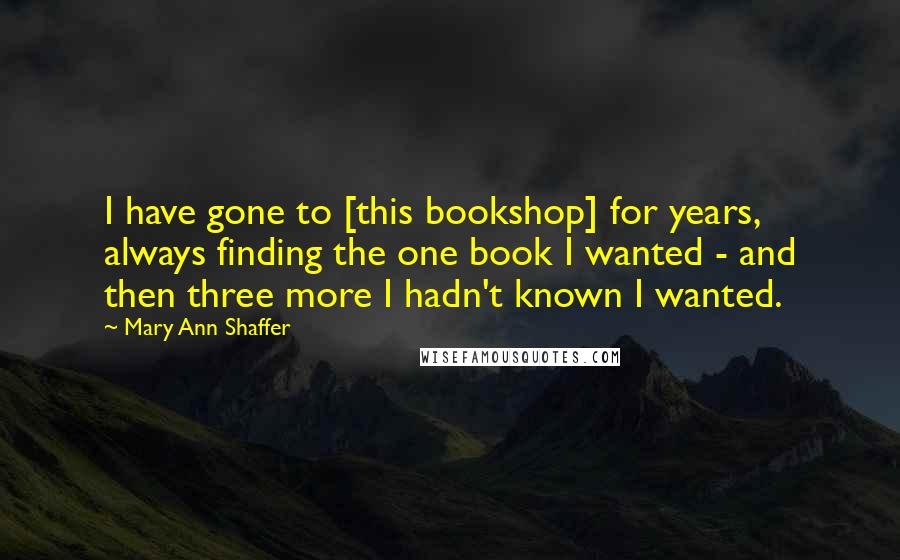 Mary Ann Shaffer Quotes: I have gone to [this bookshop] for years, always finding the one book I wanted - and then three more I hadn't known I wanted.