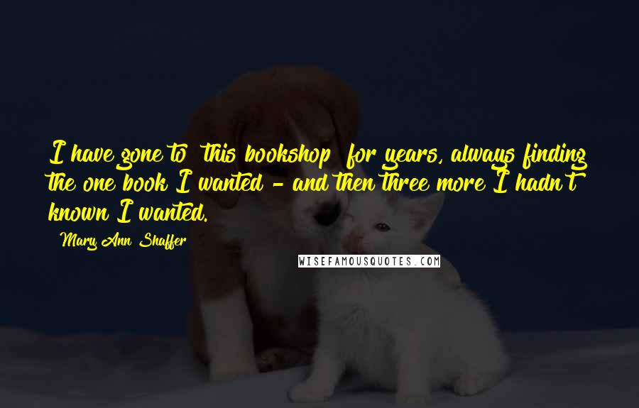 Mary Ann Shaffer Quotes: I have gone to [this bookshop] for years, always finding the one book I wanted - and then three more I hadn't known I wanted.