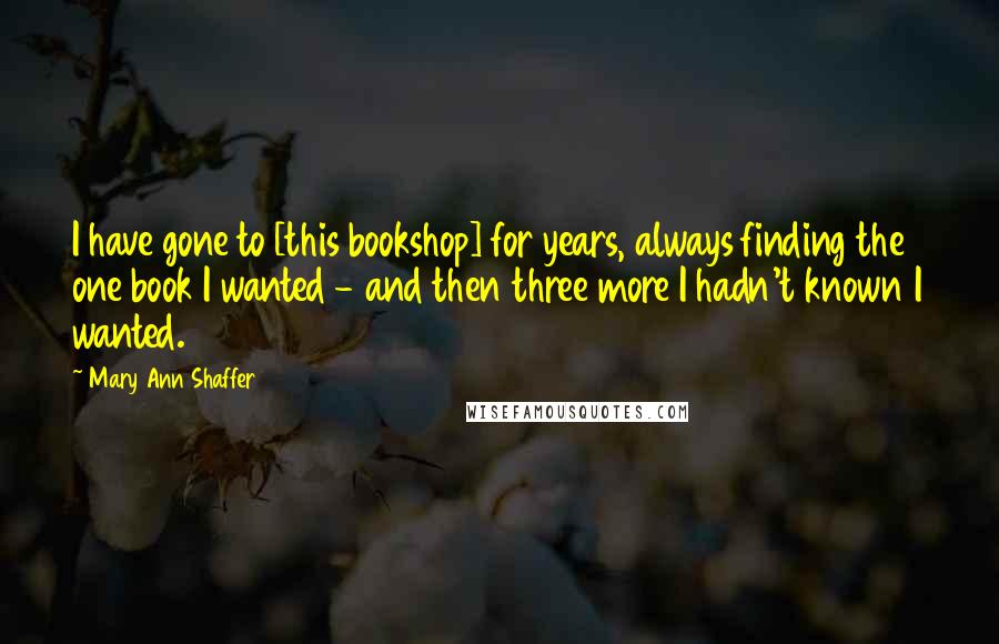 Mary Ann Shaffer Quotes: I have gone to [this bookshop] for years, always finding the one book I wanted - and then three more I hadn't known I wanted.