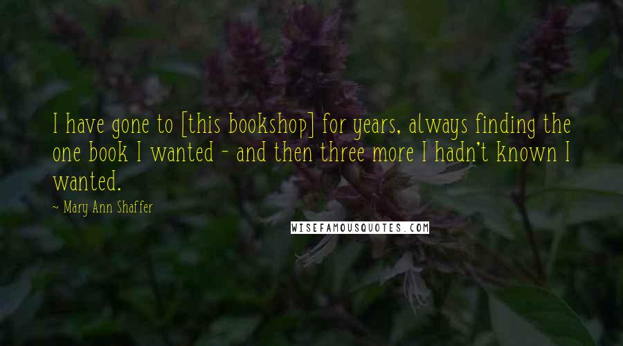 Mary Ann Shaffer Quotes: I have gone to [this bookshop] for years, always finding the one book I wanted - and then three more I hadn't known I wanted.