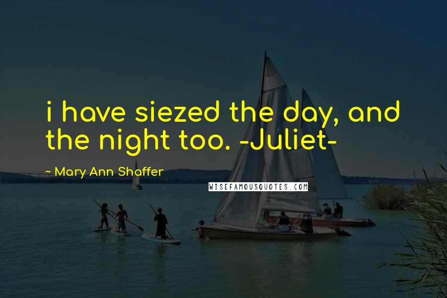 Mary Ann Shaffer Quotes: i have siezed the day, and the night too. -Juliet-