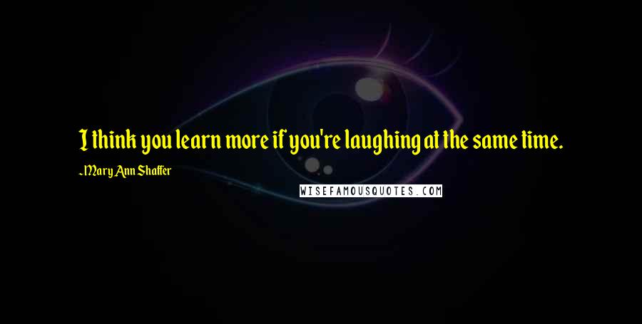 Mary Ann Shaffer Quotes: I think you learn more if you're laughing at the same time.