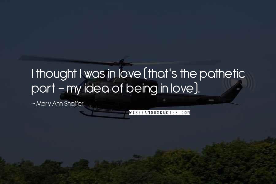 Mary Ann Shaffer Quotes: I thought I was in love (that's the pathetic part - my idea of being in love).