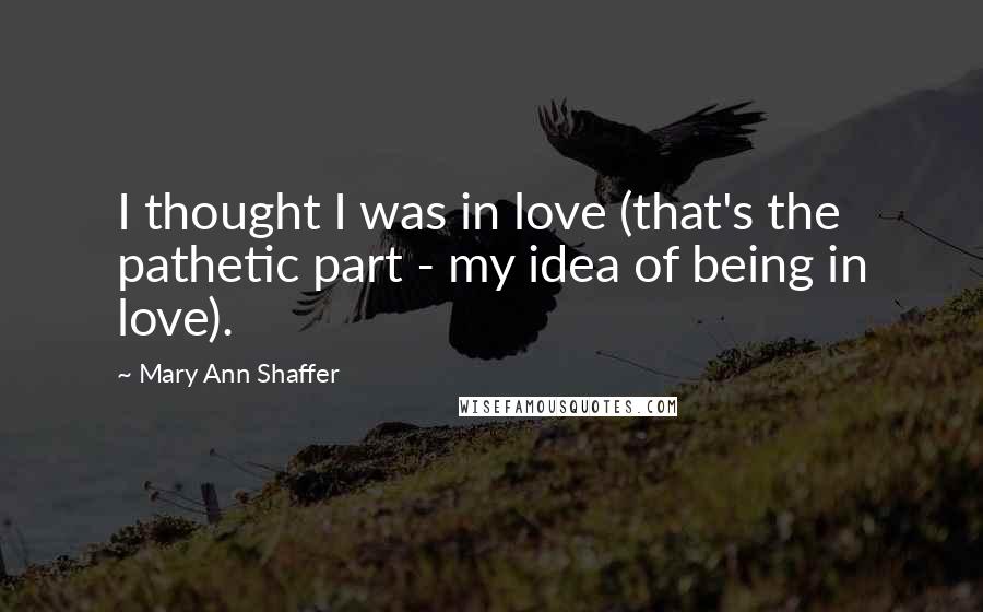 Mary Ann Shaffer Quotes: I thought I was in love (that's the pathetic part - my idea of being in love).