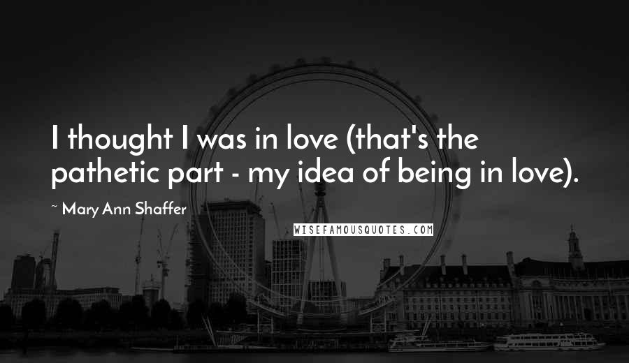 Mary Ann Shaffer Quotes: I thought I was in love (that's the pathetic part - my idea of being in love).