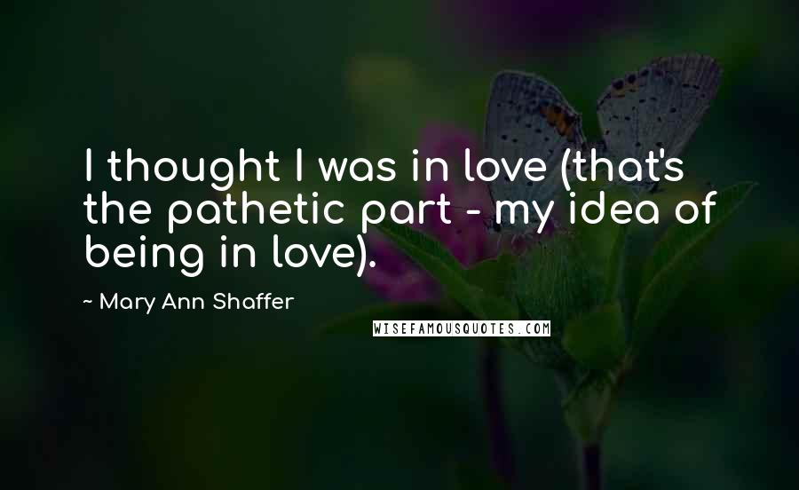 Mary Ann Shaffer Quotes: I thought I was in love (that's the pathetic part - my idea of being in love).