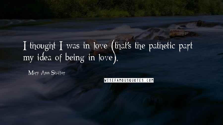 Mary Ann Shaffer Quotes: I thought I was in love (that's the pathetic part - my idea of being in love).