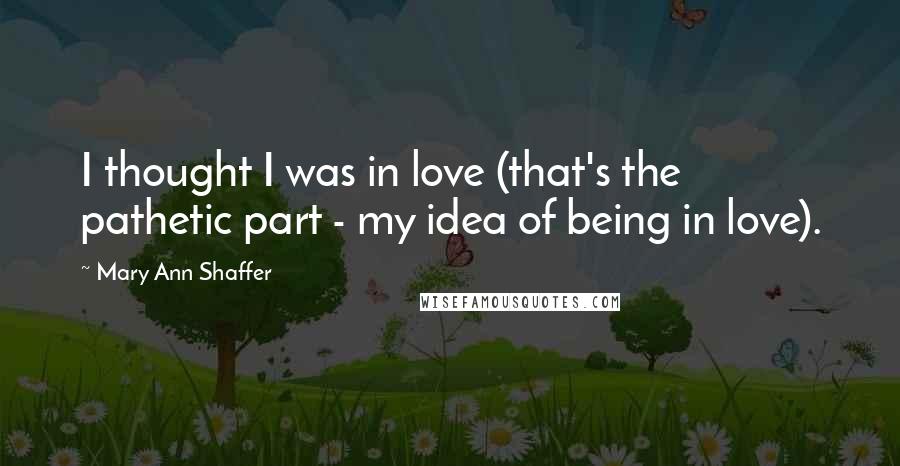 Mary Ann Shaffer Quotes: I thought I was in love (that's the pathetic part - my idea of being in love).