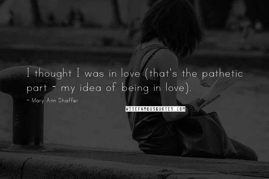 Mary Ann Shaffer Quotes: I thought I was in love (that's the pathetic part - my idea of being in love).