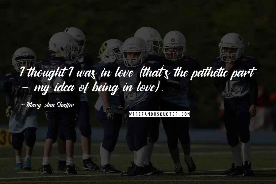 Mary Ann Shaffer Quotes: I thought I was in love (that's the pathetic part - my idea of being in love).