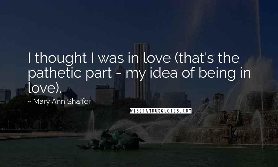 Mary Ann Shaffer Quotes: I thought I was in love (that's the pathetic part - my idea of being in love).