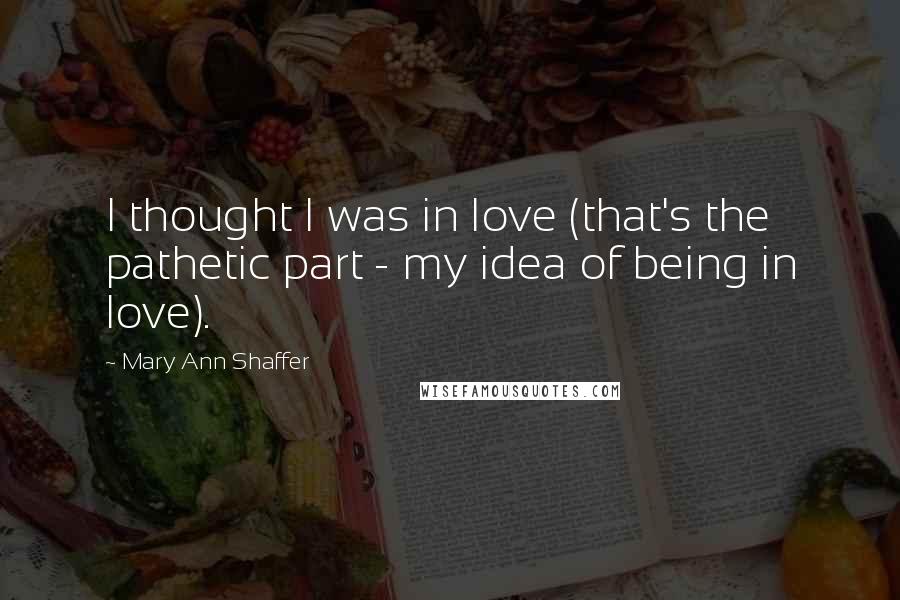 Mary Ann Shaffer Quotes: I thought I was in love (that's the pathetic part - my idea of being in love).