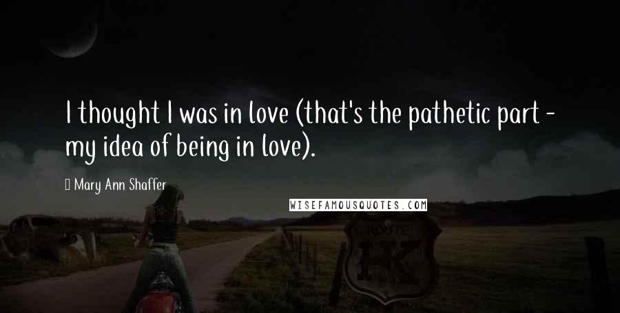 Mary Ann Shaffer Quotes: I thought I was in love (that's the pathetic part - my idea of being in love).