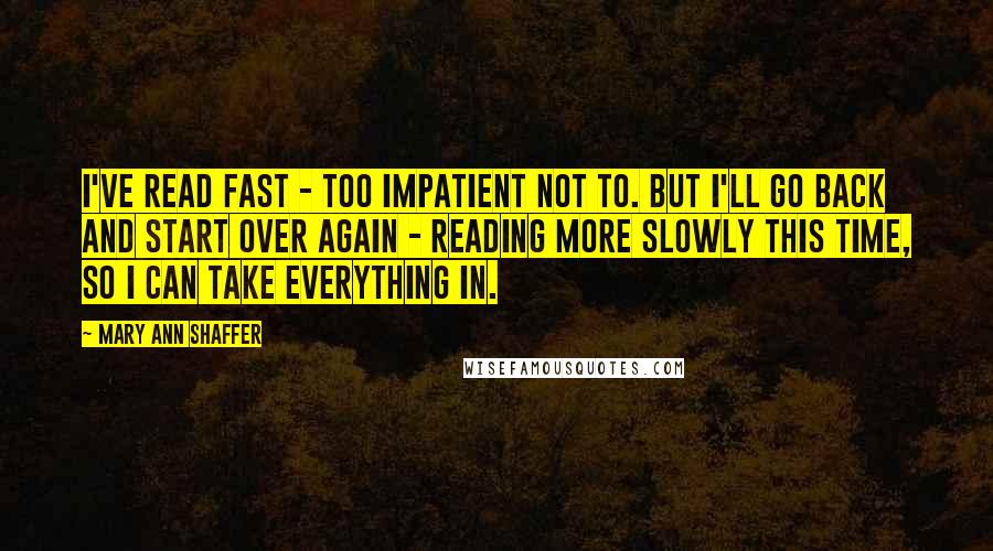 Mary Ann Shaffer Quotes: I've read fast - too impatient not to. But I'll go back and start over again - reading more slowly this time, so I can take everything in.