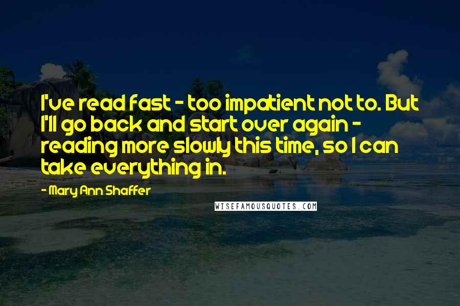 Mary Ann Shaffer Quotes: I've read fast - too impatient not to. But I'll go back and start over again - reading more slowly this time, so I can take everything in.