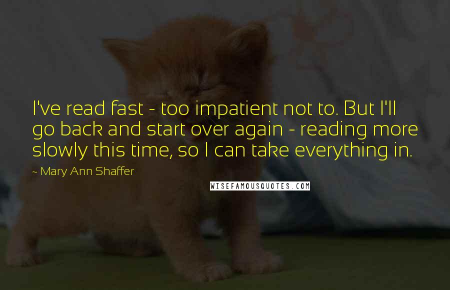 Mary Ann Shaffer Quotes: I've read fast - too impatient not to. But I'll go back and start over again - reading more slowly this time, so I can take everything in.