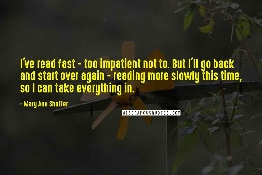 Mary Ann Shaffer Quotes: I've read fast - too impatient not to. But I'll go back and start over again - reading more slowly this time, so I can take everything in.