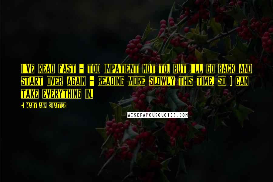 Mary Ann Shaffer Quotes: I've read fast - too impatient not to. But I'll go back and start over again - reading more slowly this time, so I can take everything in.