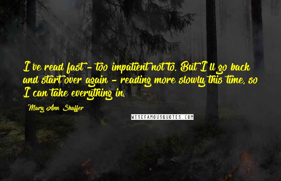 Mary Ann Shaffer Quotes: I've read fast - too impatient not to. But I'll go back and start over again - reading more slowly this time, so I can take everything in.