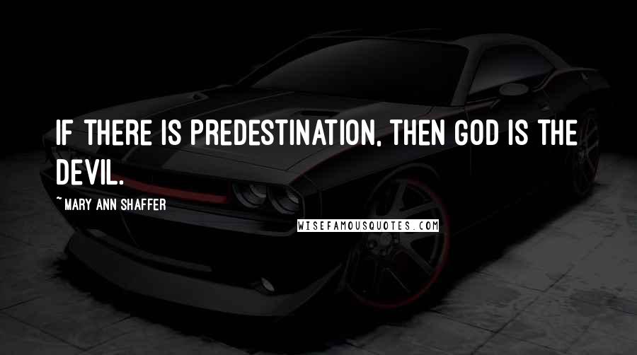 Mary Ann Shaffer Quotes: If there is Predestination, then God is the devil.