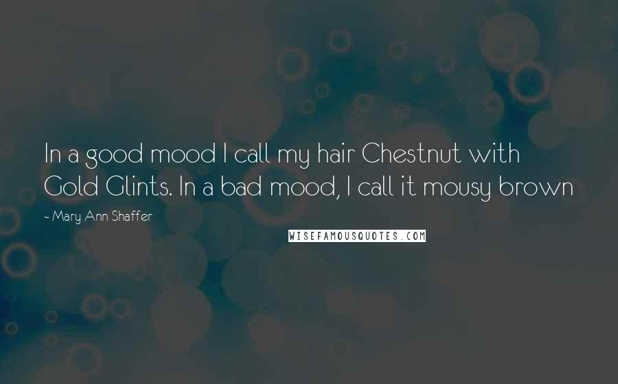 Mary Ann Shaffer Quotes: In a good mood I call my hair Chestnut with Gold Glints. In a bad mood, I call it mousy brown