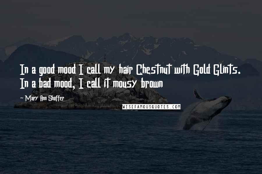 Mary Ann Shaffer Quotes: In a good mood I call my hair Chestnut with Gold Glints. In a bad mood, I call it mousy brown