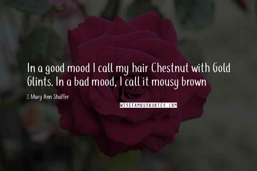 Mary Ann Shaffer Quotes: In a good mood I call my hair Chestnut with Gold Glints. In a bad mood, I call it mousy brown