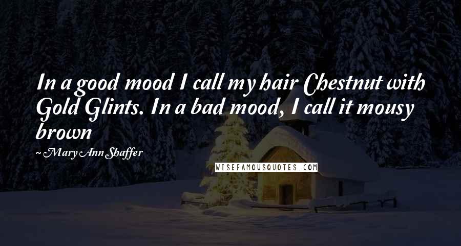 Mary Ann Shaffer Quotes: In a good mood I call my hair Chestnut with Gold Glints. In a bad mood, I call it mousy brown