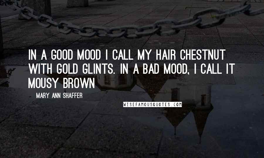 Mary Ann Shaffer Quotes: In a good mood I call my hair Chestnut with Gold Glints. In a bad mood, I call it mousy brown