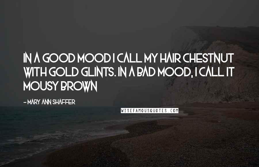 Mary Ann Shaffer Quotes: In a good mood I call my hair Chestnut with Gold Glints. In a bad mood, I call it mousy brown