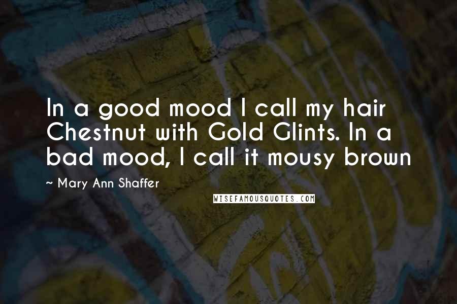 Mary Ann Shaffer Quotes: In a good mood I call my hair Chestnut with Gold Glints. In a bad mood, I call it mousy brown